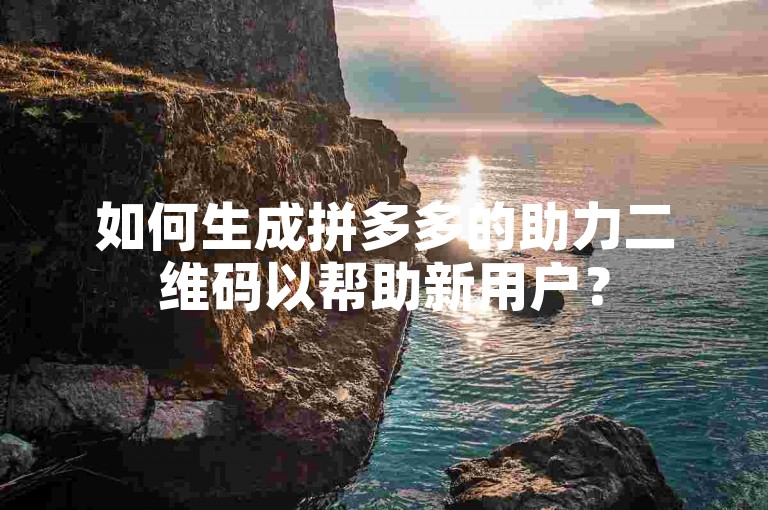 如何生成拼多多的助力二维码以帮助新用户？