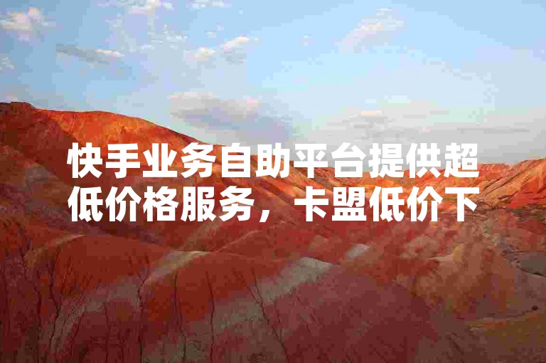 快手业务自助平台提供超低价格服务，卡盟低价下单，ks直播间人气在线下单，抖音一分钱1万播放。