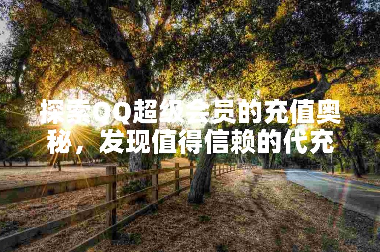 探索QQ超级会员的充值奥秘，发现值得信赖的代充平台及详尽操作步骤。