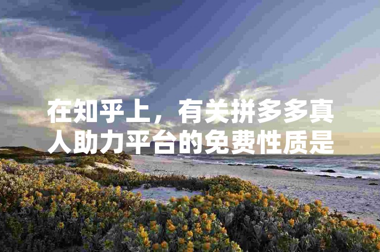 在知乎上，有关拼多多真人助力平台的免费性质是否真实，以及推荐的pdd互助网站的讨论颇受关注。