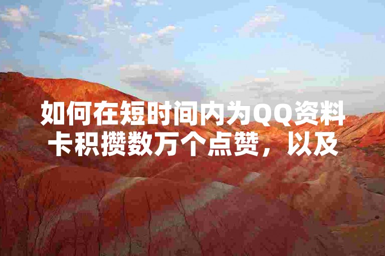 如何在短时间内为QQ资料卡积攒数万个点赞，以及在QQ空间免费获取20个赞的方法，还有通过快手平台获得1000名粉丝的价值评估。