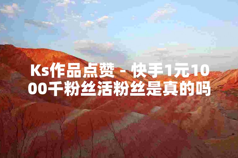 Ks作品点赞 - 快手1元1000千粉丝活粉丝是真的吗？