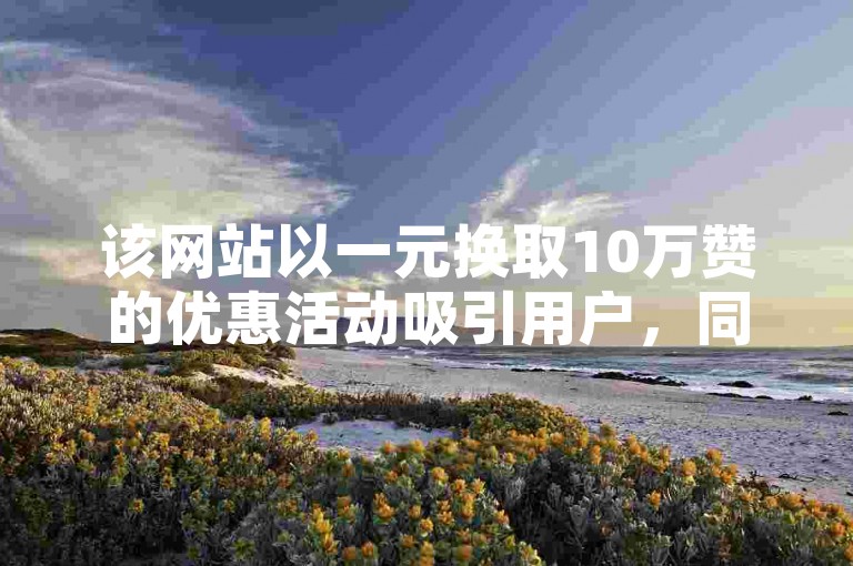 该网站以一元换取10万赞的优惠活动吸引用户，同时提供名为抖涨客的软件免费使用。