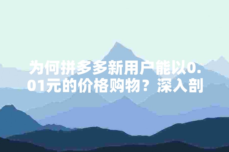 为何拼多多新用户能以0.01元的价格购物？深入剖析这一现象的根源。