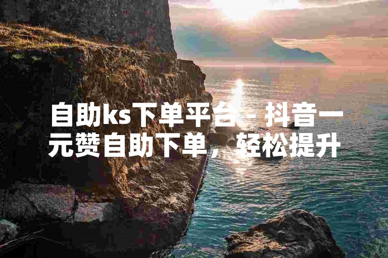 自助ks下单平台 - 抖音一元赞自助下单，轻松提升视频热度。