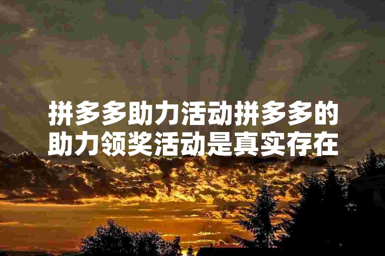 拼多多助力活动拼多多的助力领奖活动是真实存在的，但需谨慎参与。