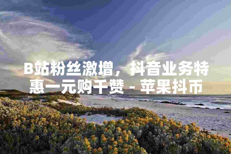 B站粉丝激增，抖音业务特惠一元购千赞 - 苹果抖币充值优惠，6元得60币 - 抖音点赞自助服务上线。