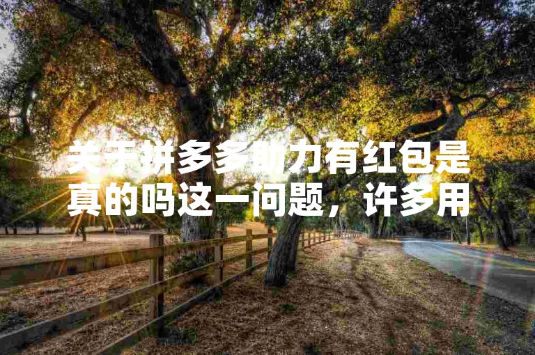 关于拼多多助力有红包是真的吗这一问题，许多用户都心存疑惑，毕竟在网络环境中，各种信息真假难辨，而拼多多作为知名电商平台推出的助力活动，其红包的真实性也备受关注，不少人期待通过助力获得实惠，但也有人担心这只是平台的一种营销噱头。