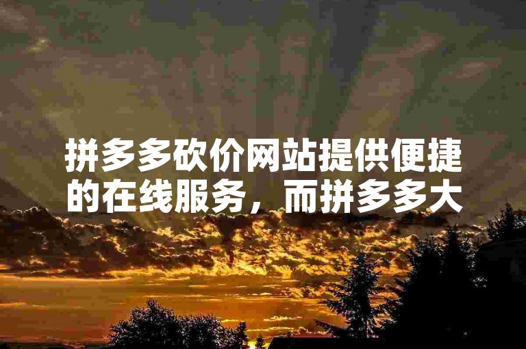 拼多多砍价网站提供便捷的在线服务，而拼多多大转盘助力微信群则聚集了一群热心的互助伙伴。