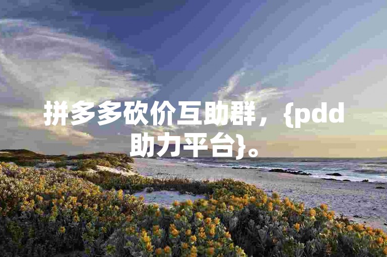 拼多多砍价互助群，{pdd助力平台}。