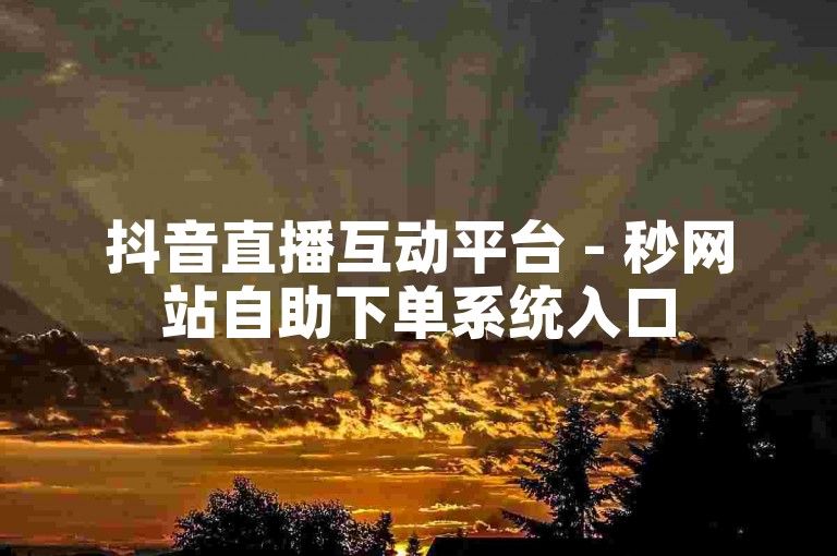 抖音直播互动平台 - 秒网站自助下单系统入口