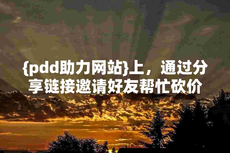 {pdd助力网站}上，通过分享链接邀请好友帮忙砍价，往往能提高砍价成功的几率。