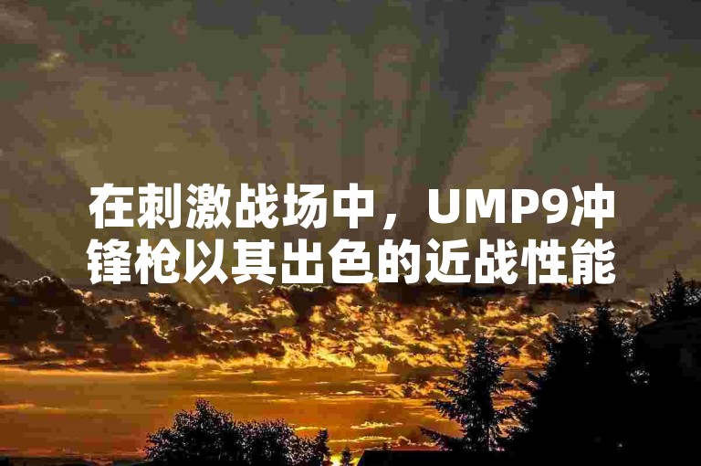 在刺激战场中，UMP9冲锋枪以其出色的近战性能和便携性，成为了玩家们的新宠，它无疑是步枪的完美替代者！