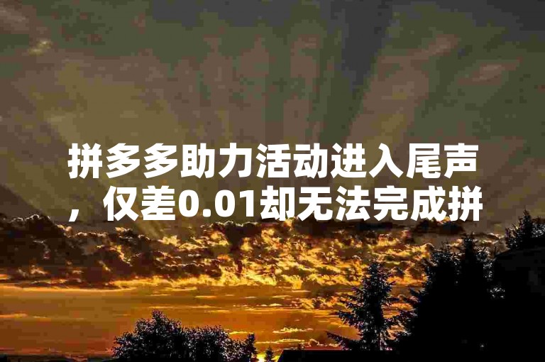 拼多多助力活动进入尾声，仅差0.01却无法完成拼多多互助砍价。