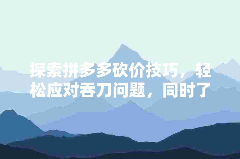 探索拼多多砍价技巧，轻松应对吞刀问题，同时了解qq会员刷永久会员平台及刷赞优惠，更有抖音免流量刷赞秘籍等你来发现。