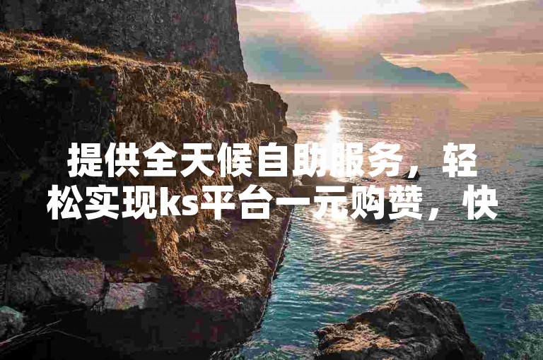 提供全天候自助服务，轻松实现ks平台一元购赞，快速获得1000个点赞，立即体验软件带来的便捷。
