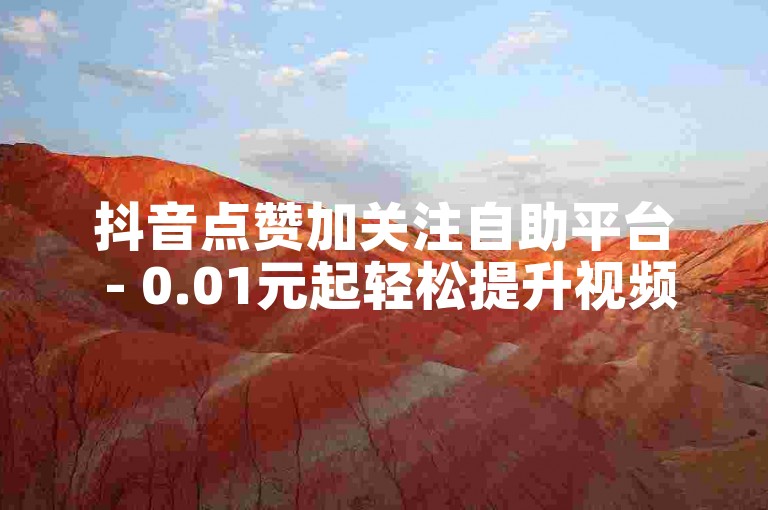 抖音点赞加关注自助平台 - 0.01元起轻松提升视频热度
