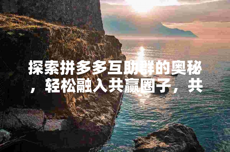 探索拼多多互助群的奥秘，轻松融入共赢圈子，共享购物乐趣。