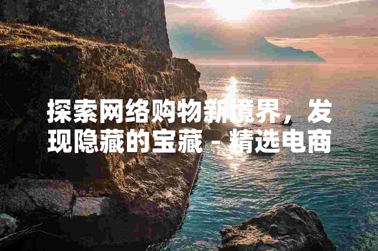 探索网络购物新境界，发现隐藏的宝藏 - 精选电商平台优惠大放送