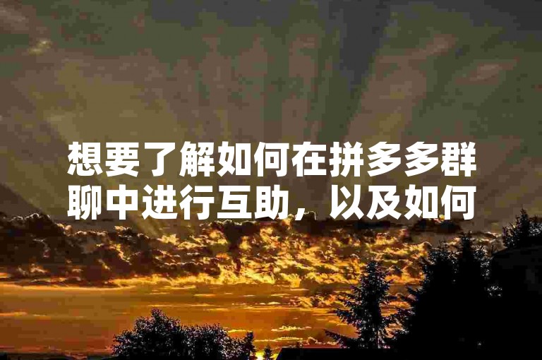 想要了解如何在拼多多群聊中进行互助，以及如何使用多多砍价软件来获取更多优惠吗？