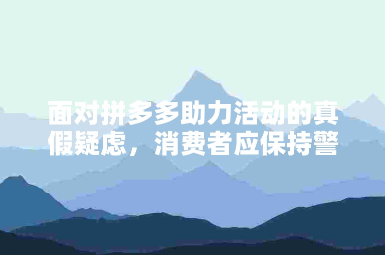 面对拼多多助力活动的真假疑虑，消费者应保持警惕，通过官方渠道验证活动信息，避免陷入可能的诈骗陷阱。