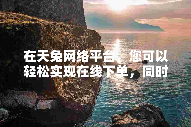 在天兔网络平台，您可以轻松实现在线下单，同时享受抖音24小时在线商城的便捷服务，还能参与ks视频的点赞评论互动，更有抖音粉丝带来的震撼爆料等你来探索。