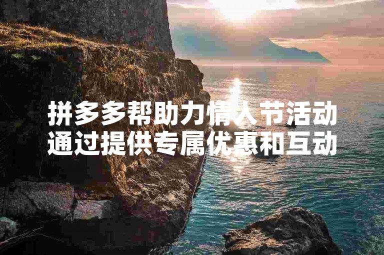 拼多多帮助力情人节活动通过提供专属优惠和互动游戏，让用户能够轻松参与并享受购物乐趣。
