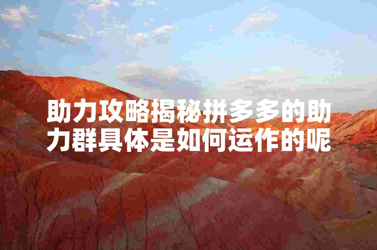 助力攻略揭秘拼多多的助力群具体是如何运作的呢？