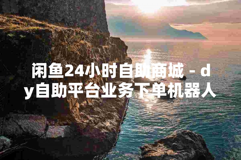闲鱼24小时自助商城 - dy自助平台业务下单机器人，提供便捷的在线购物体验。