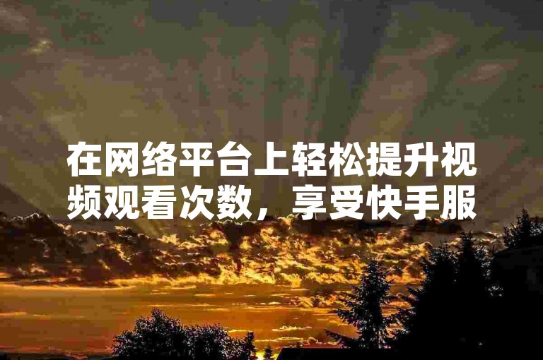 在网络平台上轻松提升视频观看次数，享受快手服务的超值优惠。