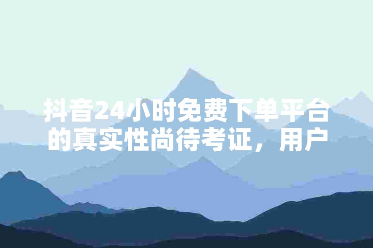 抖音24小时免费下单平台的真实性尚待考证，用户应谨慎对待。