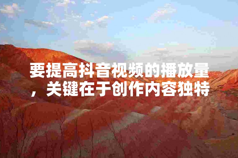 要提高抖音视频的播放量，关键在于创作内容独特、质量上乘且能引发观众共鸣的短视频。
