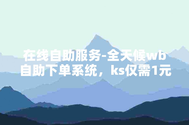 在线自助服务-全天候wb自助下单系统，ks仅需1元即可获得100个赞。