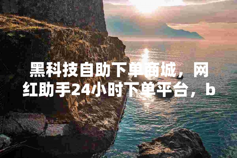 黑科技自助下单商城，网红助手24小时下单平台，b站账号交易网，qq自助下单商城。