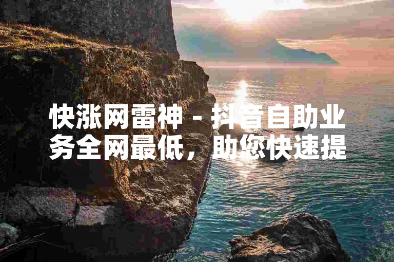 快涨网雷神 - 抖音自助业务全网最低，助您快速提升账号影响力。
