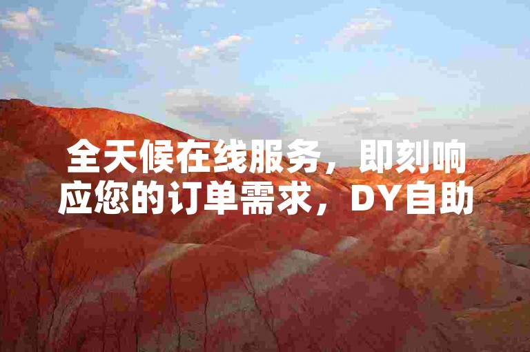 全天候在线服务，即刻响应您的订单需求，DY自助下单平台提供免费秒单业务。