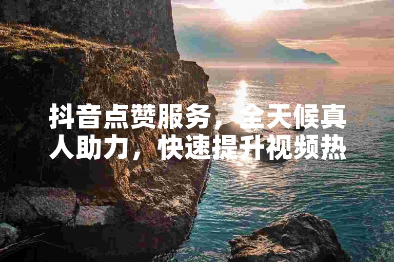 抖音点赞服务，全天候真人助力，快速提升视频热度。