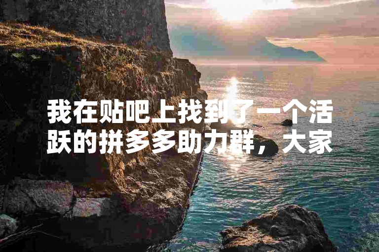 我在贴吧上找到了一个活跃的拼多多助力群，大家互相帮忙砍价、领红包。