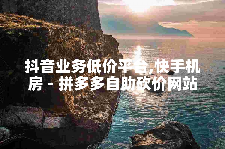 抖音业务低价平台,快手机房 - 拼多多自助砍价网站 - 抖音推广引流第三方
