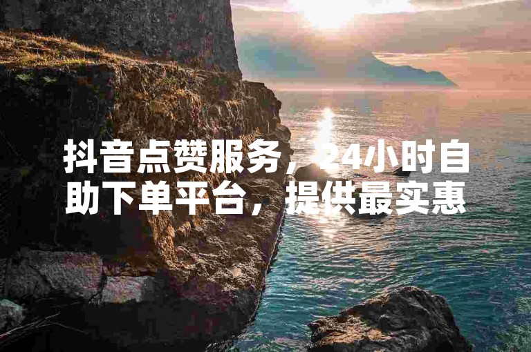抖音点赞服务，24小时自助下单平台，提供最实惠的QQ资料卡点赞，全网最低价，揭秘独家优惠。