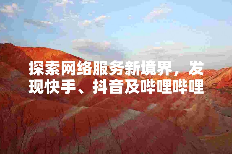 探索网络服务新境界，发现快手、抖音及哔哩哔哩业务平台的便捷与高效，尽在我们的专业在线自助服务网站。