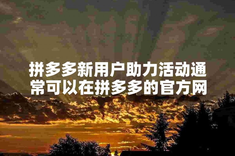 拼多多新用户助力活动通常可以在拼多多的官方网站或者手机应用内找到。