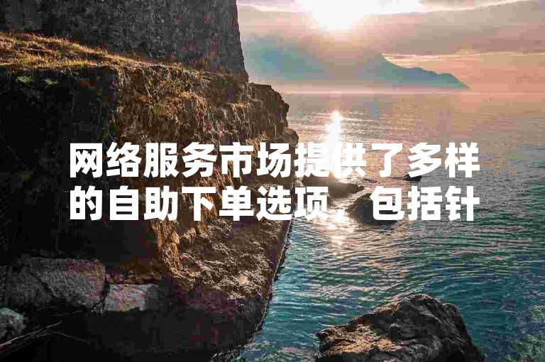 网络服务市场提供了多样的自助下单选项，包括针对社交媒体平台的免费代刷服务。