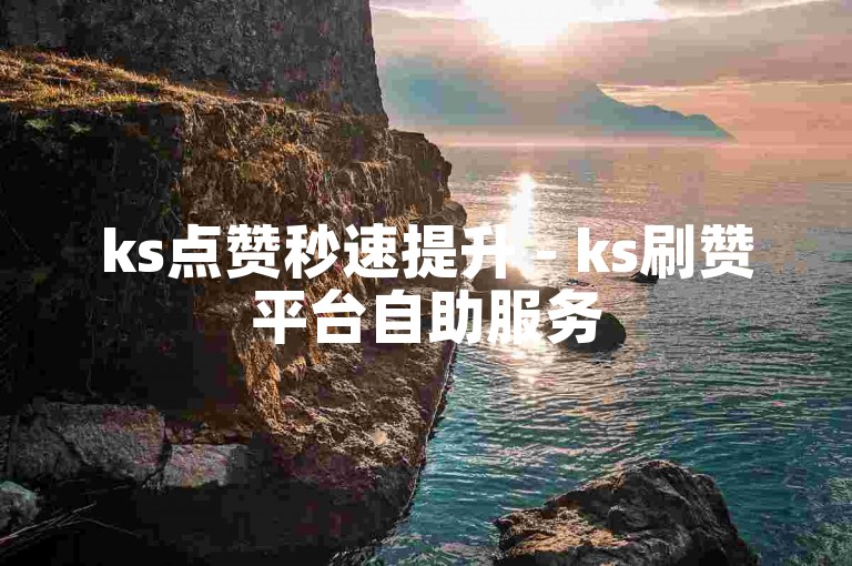 ks点赞秒速提升 - ks刷赞平台自助服务