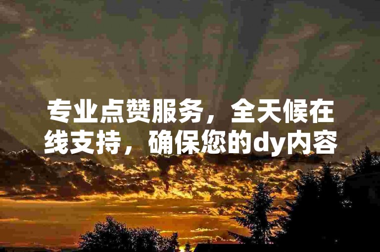 专业点赞服务，全天候在线支持，确保您的dy内容迅速获得关注。