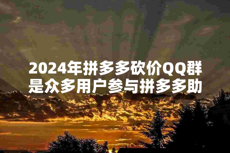 2024年拼多多砍价QQ群是众多用户参与拼多多助力活动、共同享受优惠的重要交流平台。