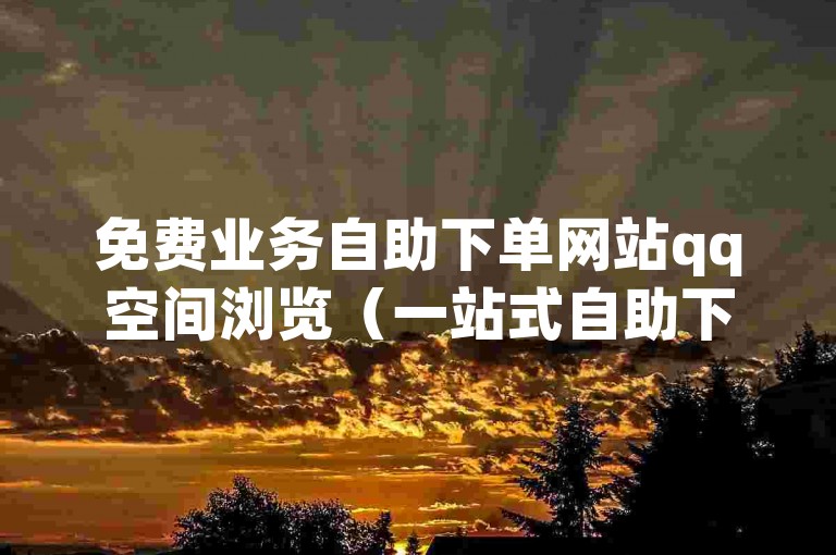 免费业务自助下单网站qq空间浏览（一站式自助下单平台，轻松享受免费服务）