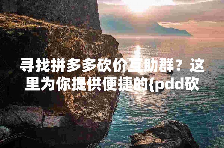 寻找拼多多砍价互助群？这里为你提供便捷的{pdd砍价平台}。