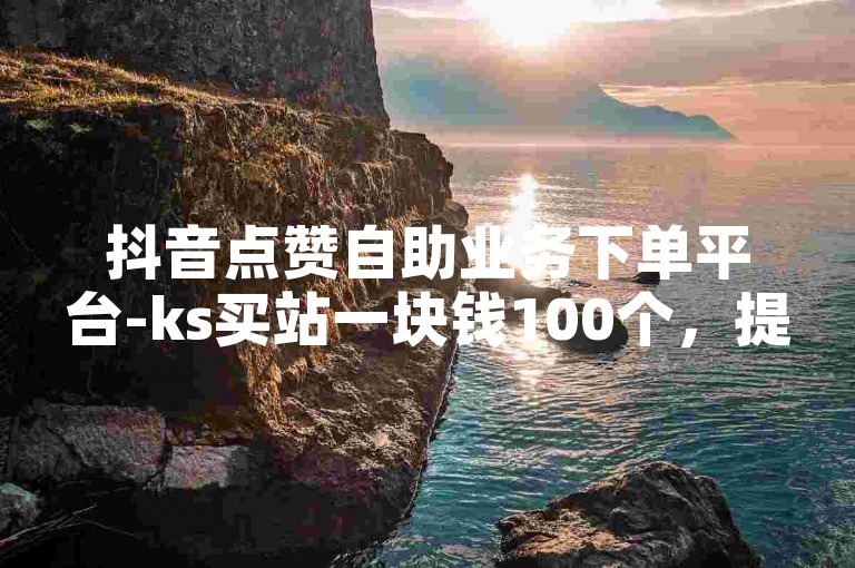 抖音点赞自助业务下单平台-ks买站一块钱100个，提供快速、便捷的服务，让您的点赞数迅速增长。