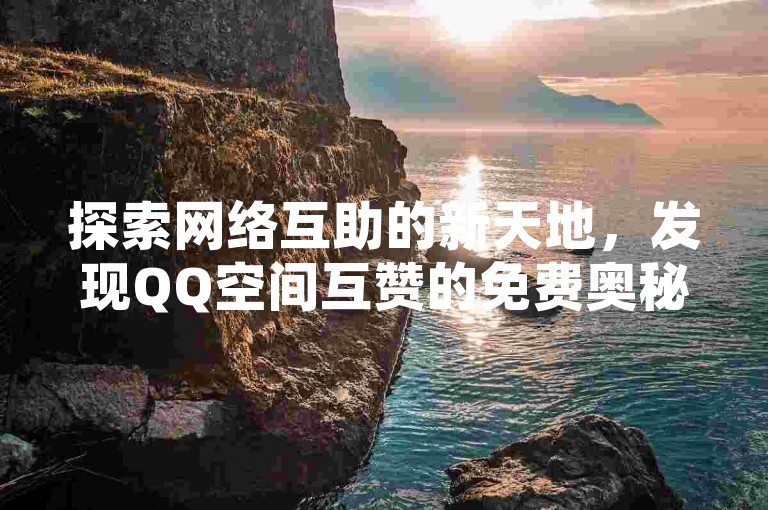 探索网络互助的新天地，发现QQ空间互赞的免费奥秘，体验点赞服务的全网最低价，尽在24小时自助下单平台，快手网站一块钱即可获得100个赞的超值优惠。